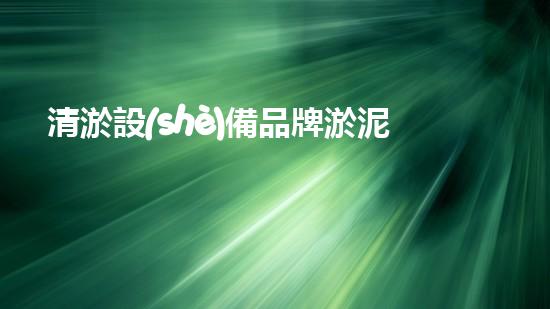 清淤設(shè)備品牌淤泥清理技巧揭秘：關(guān)鍵步驟和實用建議！
